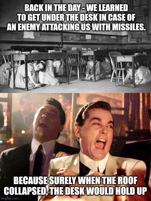 BACK IN THE DAY - WE LEARNED TO GET UNDER THE DESK IN CASE OF AN ENEMY ATTACKING US WITH MISSILES. BECAUSE SURELY WHEN THE ROOF COLLAPSED, THE DESK WOULD HOLD UP | image tagged in memes,good fellas hilarious | made w/ Imgflip meme maker