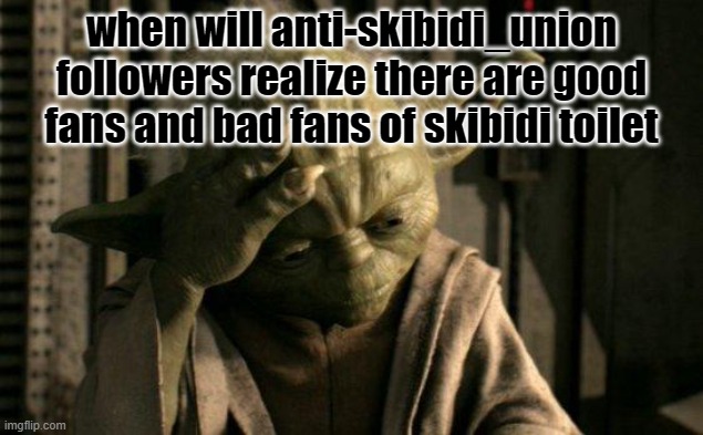 anti-skibidi_union always focuses on the bad side | when will anti-skibidi_union followers realize there are good fans and bad fans of skibidi toilet | image tagged in yoda facepalm | made w/ Imgflip meme maker