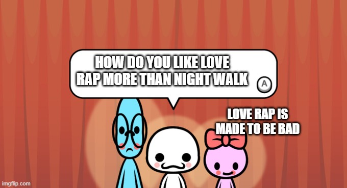 love rap is bad too | HOW DO YOU LIKE LOVE RAP MORE THAN NIGHT WALK; LOVE RAP IS MADE TO BE BAD | image tagged in rhythm heaven fever trio,love rap,rhythm heaven | made w/ Imgflip meme maker