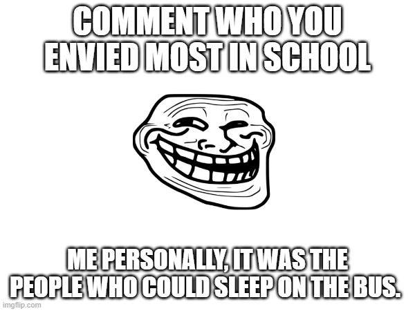 Who did you envy? | COMMENT WHO YOU ENVIED MOST IN SCHOOL; ME PERSONALLY, IT WAS THE PEOPLE WHO COULD SLEEP ON THE BUS. | image tagged in memes | made w/ Imgflip meme maker