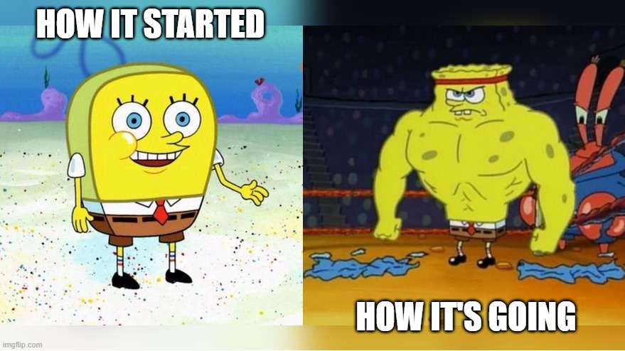 Increasingly Buff Spongebob | HOW IT STARTED; HOW IT'S GOING | image tagged in increasingly buff spongebob | made w/ Imgflip meme maker