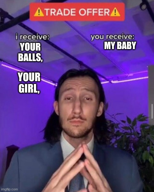 i receive you receive | MY BABY; YOUR BALLS, YOUR GIRL, | image tagged in i receive you receive | made w/ Imgflip meme maker