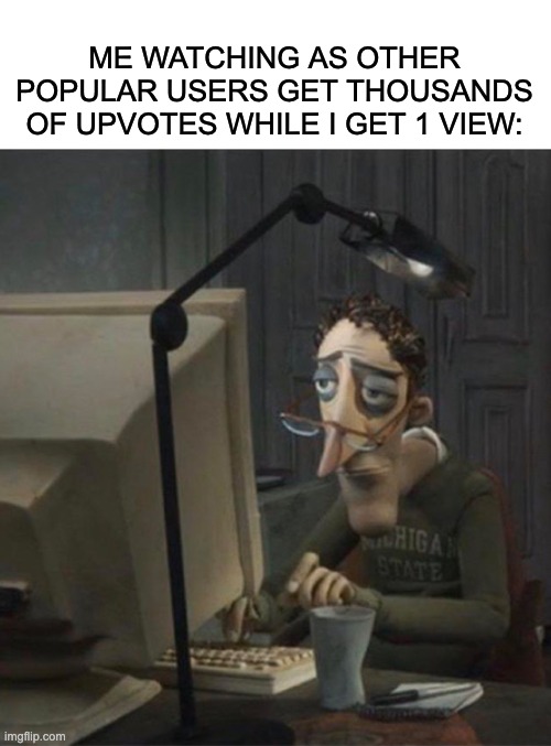 ... | ME WATCHING AS OTHER POPULAR USERS GET THOUSANDS OF UPVOTES WHILE I GET 1 VIEW: | image tagged in tired dad at computer,zad,relatable | made w/ Imgflip meme maker
