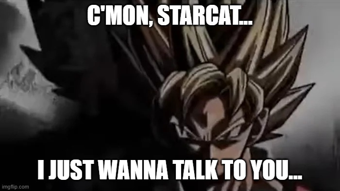 Goku Staring | C'MON, STARCAT... I JUST WANNA TALK TO YOU... | image tagged in goku staring | made w/ Imgflip meme maker