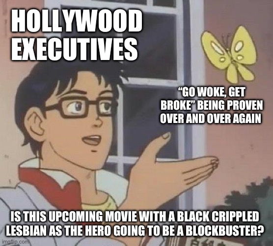 Is This A Pigeon Meme | HOLLYWOOD EXECUTIVES; “GO WOKE, GET BROKE” BEING PROVEN OVER AND OVER AGAIN; IS THIS UPCOMING MOVIE WITH A BLACK CRIPPLED LESBIAN AS THE HERO GOING TO BE A BLOCKBUSTER? | image tagged in memes,is this a pigeon | made w/ Imgflip meme maker