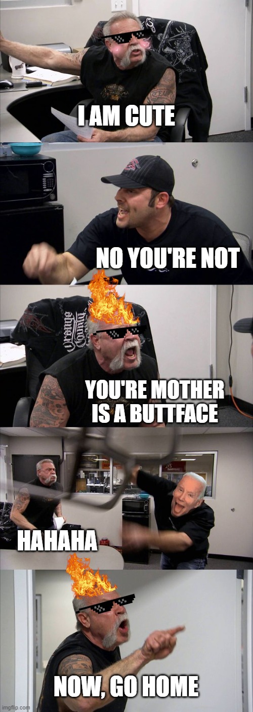 American Chopper Argument Meme | I AM CUTE; NO YOU'RE NOT; YOU'RE MOTHER IS A BUTTFACE; HAHAHA; NOW, GO HOME | image tagged in memes,american chopper argument | made w/ Imgflip meme maker