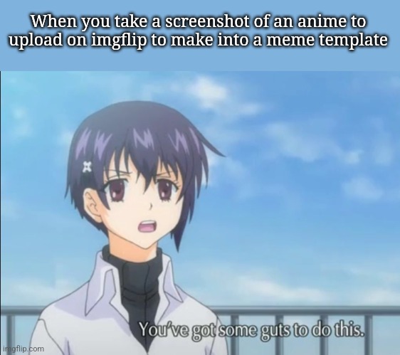 I'm taking a big step | When you take a screenshot of an anime to upload on imgflip to make into a meme template | image tagged in sayuri ookami you got guts | made w/ Imgflip meme maker