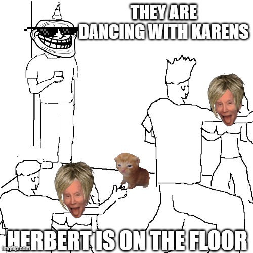 They don't know | THEY ARE DANCING WITH KARENS; HERBERT IS ON THE FLOOR | image tagged in they don't know | made w/ Imgflip meme maker