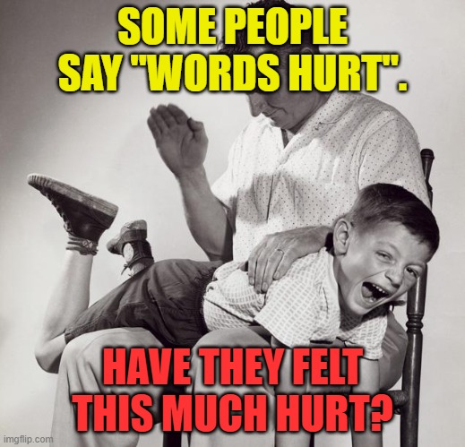 Verbal And Physical Pain | SOME PEOPLE SAY "WORDS HURT". HAVE THEY FELT
THIS MUCH HURT? | image tagged in spanking,words hurt,pain,verbal,physical,emotional | made w/ Imgflip meme maker