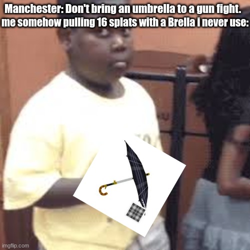 i am somehow cooking fried squid and ankles here | Manchester: Don't bring an umbrella to a gun fight. me somehow pulling 16 splats with a Brella i never use: | image tagged in nervous kid | made w/ Imgflip meme maker