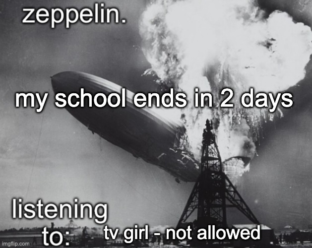 zeppelin announcement temp | my school ends in 2 days; tv girl - not allowed | image tagged in zeppelin announcement temp | made w/ Imgflip meme maker