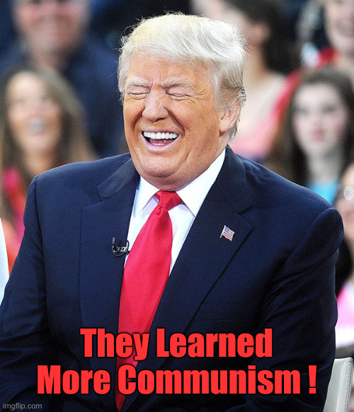 trump laughing | They Learned More Communism ! | image tagged in trump laughing | made w/ Imgflip meme maker