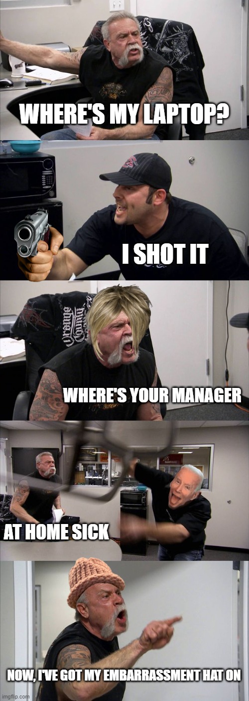 American Chopper Argument Meme | WHERE'S MY LAPTOP? I SHOT IT; WHERE'S YOUR MANAGER; AT HOME SICK; NOW, I'VE GOT MY EMBARRASSMENT HAT ON | image tagged in memes,american chopper argument | made w/ Imgflip meme maker