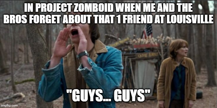 did we forget about someone Sebastian.. Sebastian? | IN PROJECT ZOMBOID WHEN ME AND THE BROS FORGET ABOUT THAT 1 FRIEND AT LOUISVILLE; "GUYS... GUYS" | image tagged in will stranger things | made w/ Imgflip meme maker