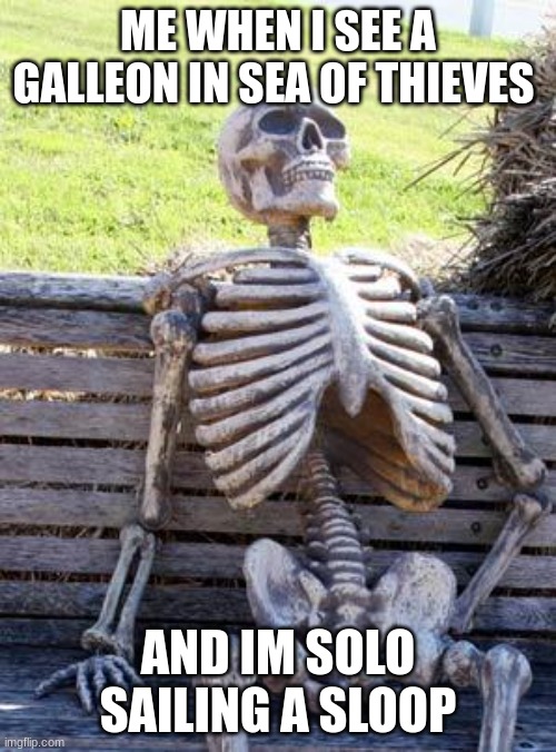 Waiting Skeleton | ME WHEN I SEE A GALLEON IN SEA OF THIEVES; AND IM SOLO SAILING A SLOOP | image tagged in memes,waiting skeleton | made w/ Imgflip meme maker