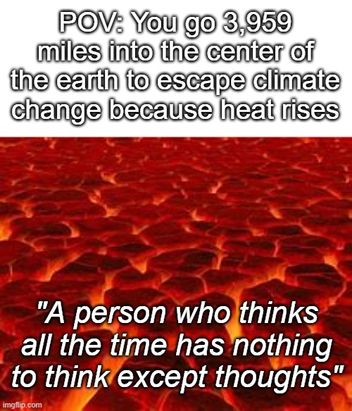 A person who thinks all the time... | POV: You go 3,959 miles into the center of the earth to escape climate change because heat rises; "A person who thinks all the time has nothing to think except thoughts" | image tagged in lava,person,deep thoughts,earth,why are you reading this | made w/ Imgflip meme maker