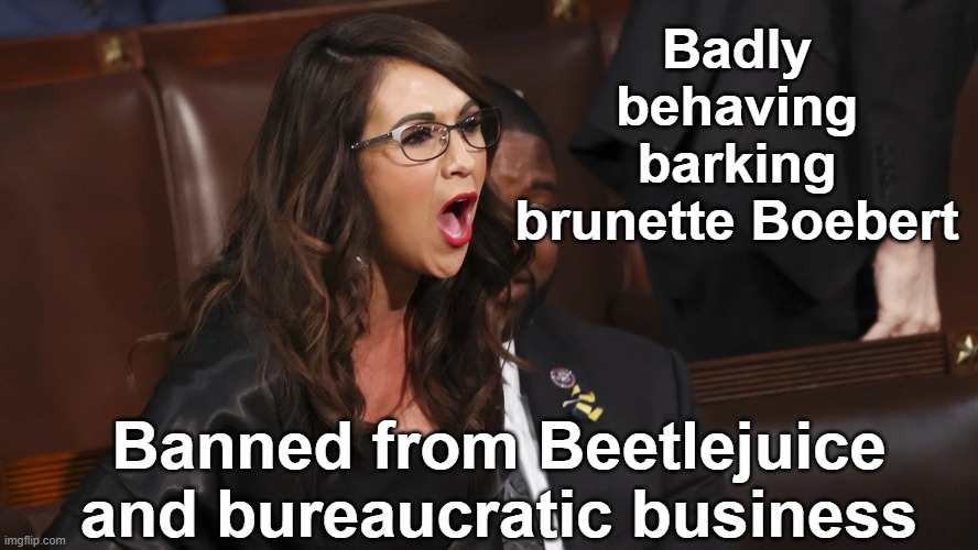 Lauren Boebert is a gift | Badly behaving barking brunette Boebert; Banned from Beetlejuice and bureaucratic business | image tagged in maga,right wing,congress,angry women,gop hypocrite,beetlejuice | made w/ Imgflip meme maker