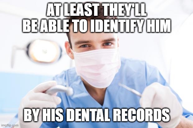 Dentist | AT LEAST THEY'LL BE ABLE TO IDENTIFY HIM BY HIS DENTAL RECORDS | image tagged in dentist | made w/ Imgflip meme maker