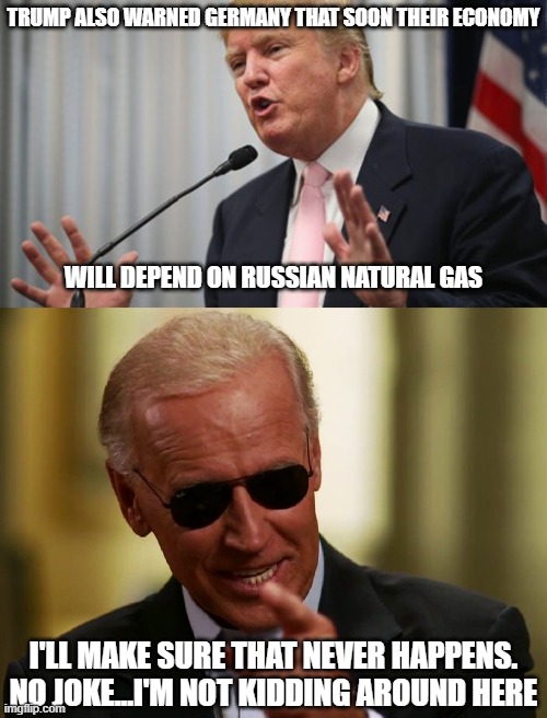 TRUMP ALSO WARNED GERMANY THAT SOON THEIR ECONOMY WILL DEPEND ON RUSSIAN NATURAL GAS I'LL MAKE SURE THAT NEVER HAPPENS. NO JOKE...I'M NOT KI | image tagged in trump huge,cool joe biden | made w/ Imgflip meme maker