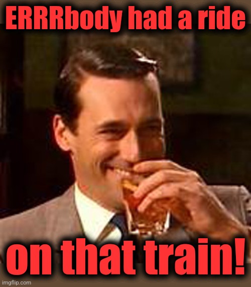 Jon Hamm mad men | ERRRbody had a ride on that train! | image tagged in jon hamm mad men | made w/ Imgflip meme maker