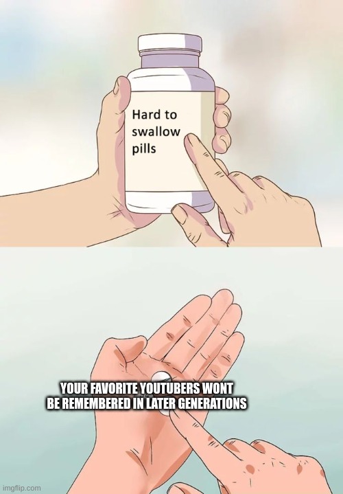 Hard To Swallow Pills | YOUR FAVORITE YOUTUBERS WONT BE REMEMBERED IN LATER GENERATIONS | image tagged in memes,hard to swallow pills | made w/ Imgflip meme maker