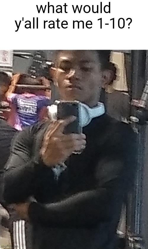 posting this cause, why not | what would y'all rate me 1-10? | made w/ Imgflip meme maker
