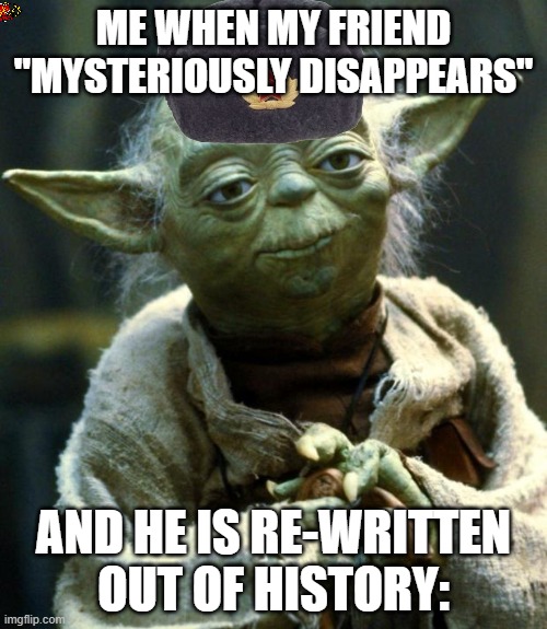 Star Wars Yoda Meme | ME WHEN MY FRIEND "MYSTERIOUSLY DISAPPEARS"; AND HE IS RE-WRITTEN OUT OF HISTORY: | image tagged in memes,star wars yoda | made w/ Imgflip meme maker