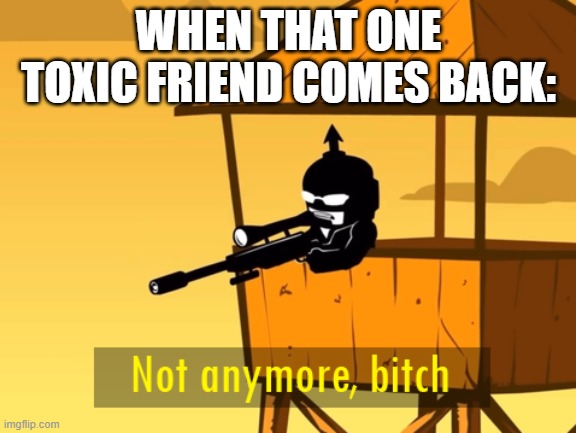 Meme | WHEN THAT ONE TOXIC FRIEND COMES BACK: | image tagged in not anymore bitch | made w/ Imgflip meme maker