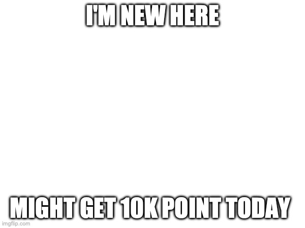 you people seem nice | I'M NEW HERE; MIGHT GET 10K POINT TODAY | made w/ Imgflip meme maker