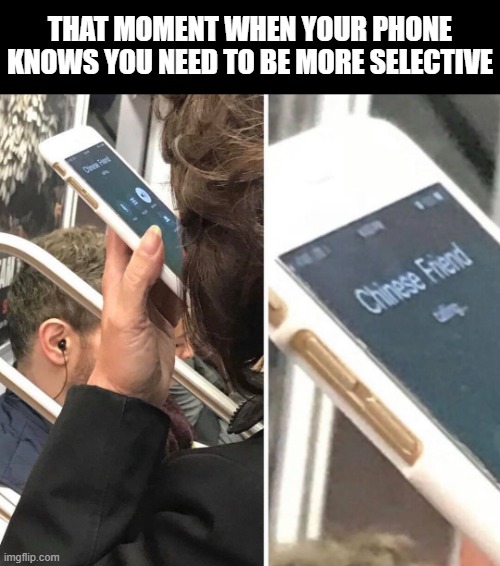 Chinese Friend | THAT MOMENT WHEN YOUR PHONE KNOWS YOU NEED TO BE MORE SELECTIVE | image tagged in memes | made w/ Imgflip meme maker