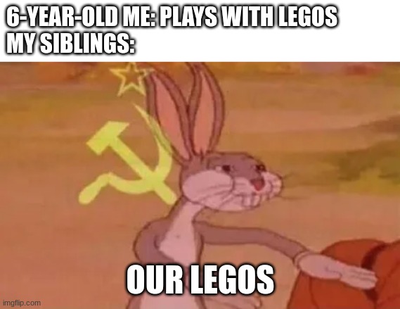 What it's like having siblings lol | 6-YEAR-OLD ME: PLAYS WITH LEGOS
MY SIBLINGS:; OUR LEGOS | image tagged in bugs bunny communist,memes,funny | made w/ Imgflip meme maker