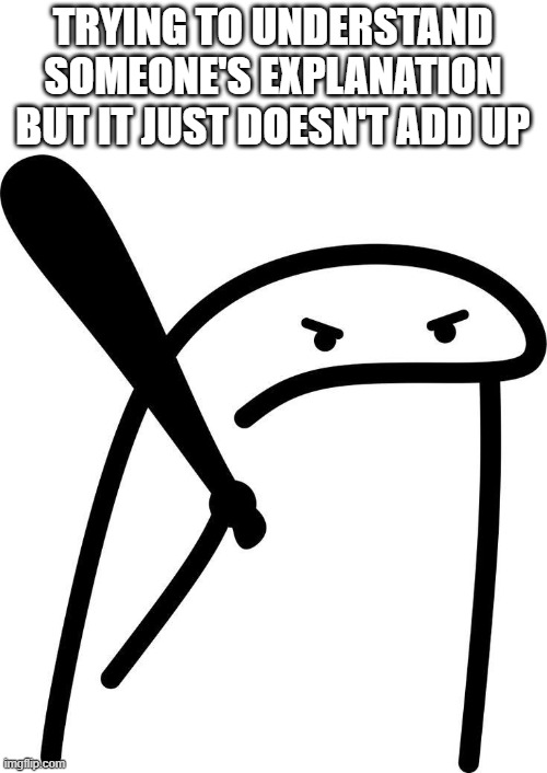 That Feeling! | TRYING TO UNDERSTAND SOMEONE'S EXPLANATION BUT IT JUST DOESN'T ADD UP | image tagged in memes | made w/ Imgflip meme maker