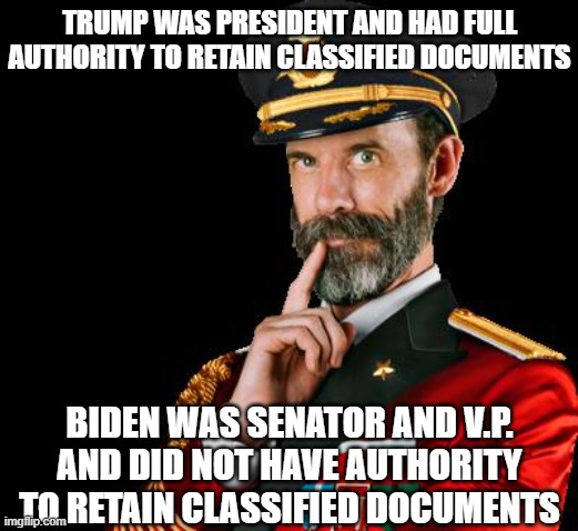 captain obvious | TRUMP WAS PRESIDENT AND HAD FULL AUTHORITY TO RETAIN CLASSIFIED DOCUMENTS BIDEN WAS SENATOR AND V.P. AND DID NOT HAVE AUTHORITY TO RETAIN CL | image tagged in captain obvious | made w/ Imgflip meme maker