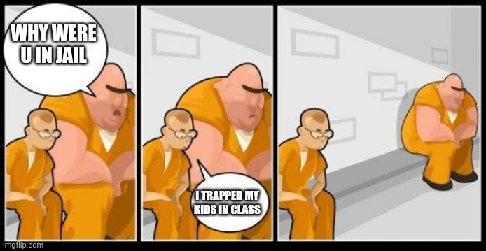 teachers when they don't held the students for 3 seconds | WHY WERE U IN JAIL; I TRAPPED MY KIDS IN CLASS | image tagged in i killed a man and you,memes | made w/ Imgflip meme maker