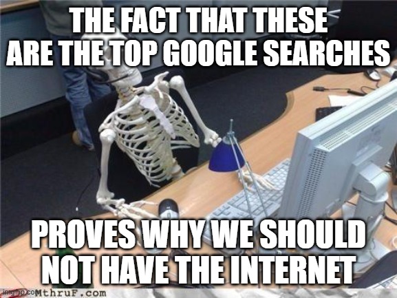 Waiting skeleton | THE FACT THAT THESE ARE THE TOP GOOGLE SEARCHES PROVES WHY WE SHOULD NOT HAVE THE INTERNET | image tagged in waiting skeleton | made w/ Imgflip meme maker