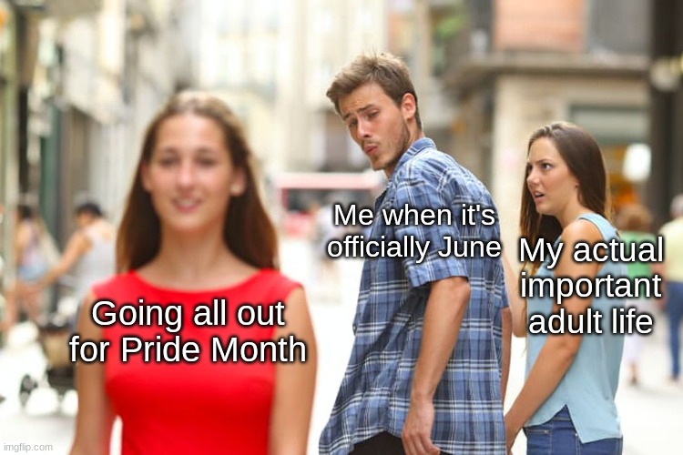 It's coming y'all! | Me when it's officially June; My actual important adult life; Going all out for Pride Month | image tagged in memes,distracted boyfriend | made w/ Imgflip meme maker