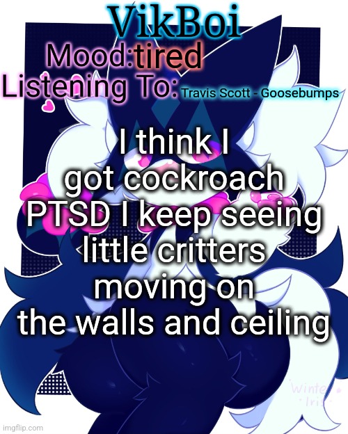 m | tired; I think I got cockroach PTSD I keep seeing little critters moving on the walls and ceiling; Travis Scott - Goosebumps | image tagged in vikboi meowscarada temp | made w/ Imgflip meme maker