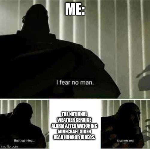I fear no man | ME:; THE NATIONAL WEATHER SERVICE ALARM AFTER WATCHING MINECRAFT SIREN HEAD HORROR VIDEOS. | image tagged in i fear no man | made w/ Imgflip meme maker