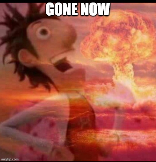 MushroomCloudy | GONE NOW | image tagged in mushroomcloudy | made w/ Imgflip meme maker
