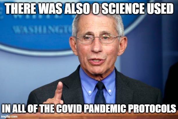 Dr. Fauci | THERE WAS ALSO 0 SCIENCE USED IN ALL OF THE COVID PANDEMIC PROTOCOLS | image tagged in dr fauci | made w/ Imgflip meme maker