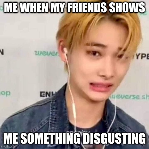 ni-ki  from enhypen | ME WHEN MY FRIENDS SHOWS; ME SOMETHING DISGUSTING | made w/ Imgflip meme maker