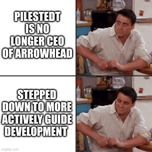 Reverse Surprised Joey meme | PILESTEDT IS NO LONGER CEO OF ARROWHEAD; STEPPED DOWN TO MORE ACTIVELY GUIDE DEVELOPMENT | image tagged in reverse surprised joey meme | made w/ Imgflip meme maker