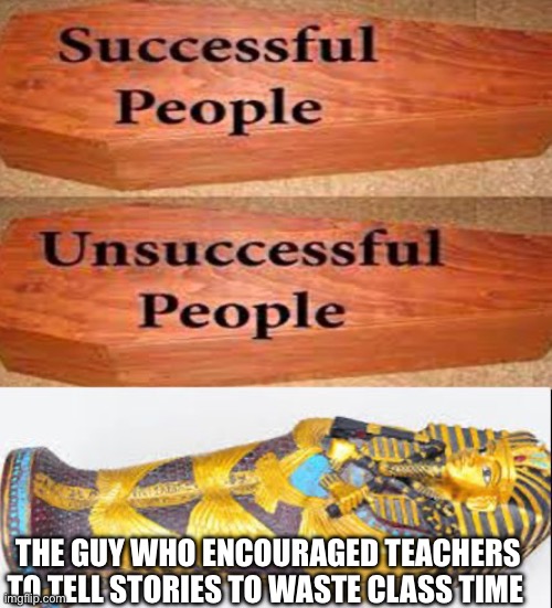 Coffin meme | THE GUY WHO ENCOURAGED TEACHERS TO TELL STORIES TO WASTE CLASS TIME | image tagged in coffin meme | made w/ Imgflip meme maker