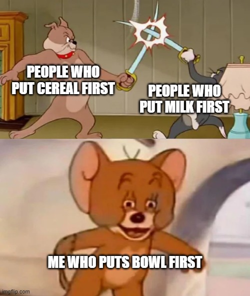1000 IQ | PEOPLE WHO PUT CEREAL FIRST; PEOPLE WHO PUT MILK FIRST; ME WHO PUTS BOWL FIRST | image tagged in tom and spike fighting | made w/ Imgflip meme maker
