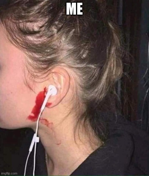 Ear Bleed | ME | image tagged in ear bleed | made w/ Imgflip meme maker