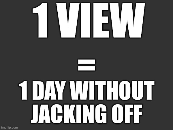 1 VIEW; =; 1 DAY WITHOUT JACKING OFF | made w/ Imgflip meme maker