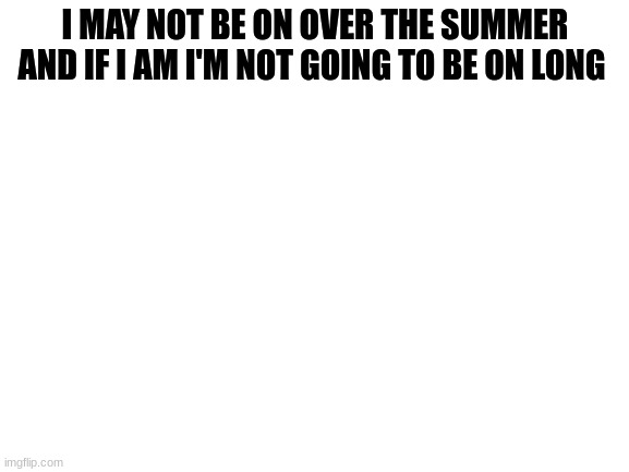 Blank White Template | I MAY NOT BE ON OVER THE SUMMER
AND IF I AM I'M NOT GOING TO BE ON LONG | image tagged in blank white template | made w/ Imgflip meme maker