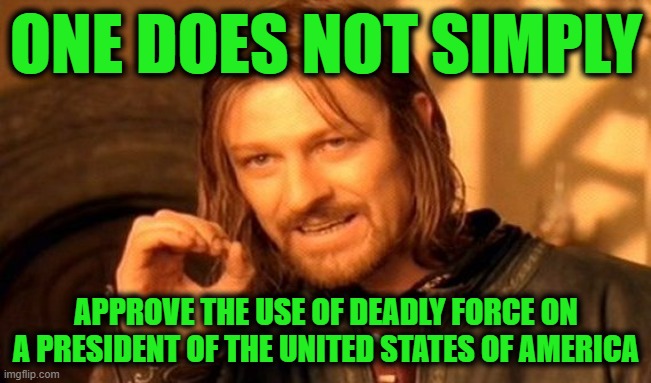 One Does Not Simply | ONE DOES NOT SIMPLY; APPROVE THE USE OF DEADLY FORCE ON A PRESIDENT OF THE UNITED STATES OF AMERICA | image tagged in memes,one does not simply | made w/ Imgflip meme maker
