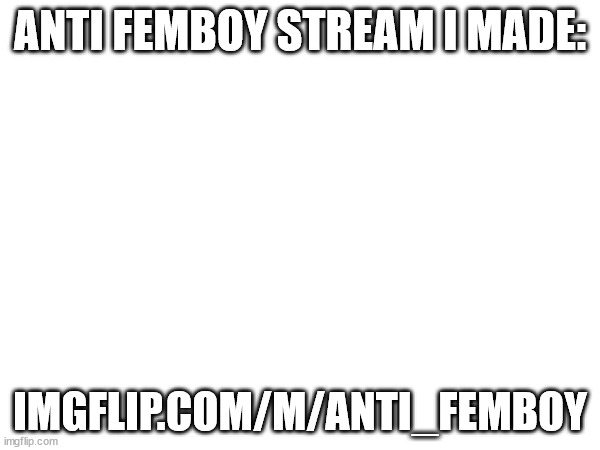 ANTI FEMBOY STREAM I MADE:; IMGFLIP.COM/M/ANTI_FEMBOY | made w/ Imgflip meme maker