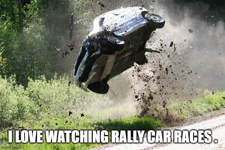 memes by Brad - I love watching rally car races | I LOVE WATCHING RALLY CAR RACES . | image tagged in funny,sports,car crash,humor,cars | made w/ Imgflip meme maker